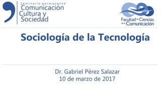 Comunicación
Cultura y
Sociedad
S e m i n a r i o p e r m a n e n t e
Sociología de la Tecnología
Dr. Gabriel Pérez Salazar
10 de marzo de 2017
 