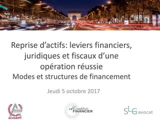 Reprise d’actifs: leviers financiers,
juridiques et fiscaux d’une
opération réussie
Modes et structures de financement
Jeudi 5 octobre 2017
 