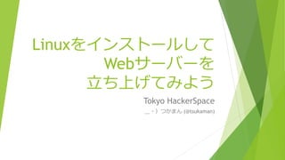 Linuxをインストールして
Webサーバーを
立ち上げてみよう
Tokyo HackerSpace
＿・）つかまん (@tsukaman)
 