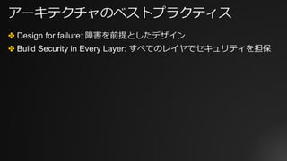アーキテクチャのベストプラクティス
✤ Design for failure: 障害を前提としたデザイン
✤ Build Security in Every Layer: すべてのレイヤでセキュリティを担保
 
