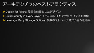 アーキテクチャのベストプラクティス
✤ Design for failure: 障害を前提としたデザイン
✤ Build Security in Every Layer: すべてのレイヤでセキュリティを担保
✤ Leverage Many Storage Options: 複数のストレージオプションを活⽤
 