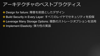 アーキテクチャのベストプラクティス
✤ Design for failure: 障害を前提としたデザイン
✤ Build Security in Every Layer: すべてのレイヤでセキュリティを担保
✤ Leverage Many Storage Options: 複数のストレージオプションを活⽤
✤ Implement Elasticity: 弾⼒性の実装
 