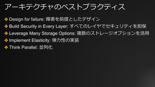 アーキテクチャのベストプラクティス
✤ Design for failure: 障害を前提としたデザイン
✤ Build Security in Every Layer: すべてのレイヤでセキュリティを担保
✤ Leverage Many Storage Options: 複数のストレージオプションを活⽤
✤ Implement Elasticity: 弾⼒性の実装
✤ Think Parallel: 並列化
 