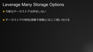 Leverage Many Storage Options
✤ 万能なデータストアは存在しない
✤ データストアの特性(得意不得意)に応じて使い分ける
 