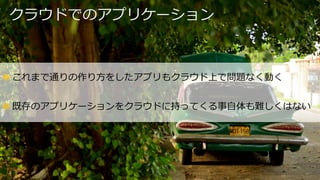 クラウドでのアプリケーション
✤ これまで通りの作り⽅をしたアプリもクラウド上で問題なく動く
✤ 既存のアプリケーションをクラウドに持ってくる事⾃体も難しくはない
 
