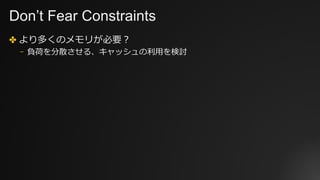 Don’t Fear Constraints
✤ より多くのメモリが必要？
⎻ 負荷を分散させる、キャッシュの利⽤を検討
 