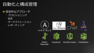 Elastic
Beanstalk
CloudFormationOpsWorks
⾃動化と構成管理
✤ 宣⾔的なアプローチ
⎻ プロビジョニング
⎻ 設定
⎻ オーケストレーション
⎻ レポーティング
CodeDeploy
 