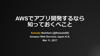 AWSでアプリ開発するなら
知っておくべこと
Keisuke Nishitani (@Keisuke69)
Amazon Web Services Japan K.K.
Mar 11, 2017
 