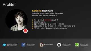 Profile
Keisuke Nishitani
Specialist Solutions Architect, Serverless
Amazon Web Service Japan K.K
@Keisuke69 Keisuke69
✤ ソ...