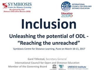 Inclusion
Unleashing the potential of ODL -
“Reaching the unreached”
Symbiosis Centre for Distance Learning, Pune on March 10-11, 2017
Gard Titlestad, Secretary General
International Council for Open and Distance Education
Member of the Governing Board
 