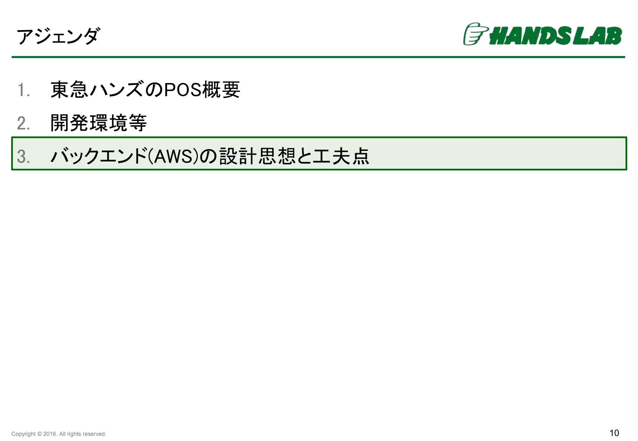 Copyright © 2016. All rights reserved.
アジェンダ
1. 東急ハンズのPOS概要
2. 開発環境等
3. バックエンド(AWS)の設計思想と工夫点
10
 