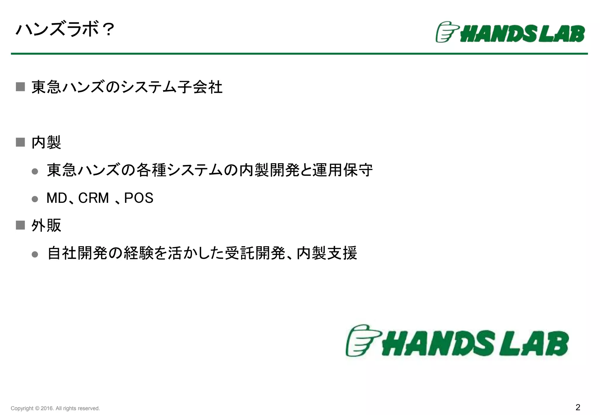Copyright © 2016. All rights reserved.
ハンズラボ？
2
 東急ハンズのシステム子会社
 内製
 東急ハンズの各種システムの内製開発と運用保守
 MD、CRM 、POS
 外販
 自社開発の経験を活かした受託開発、内製支援
 