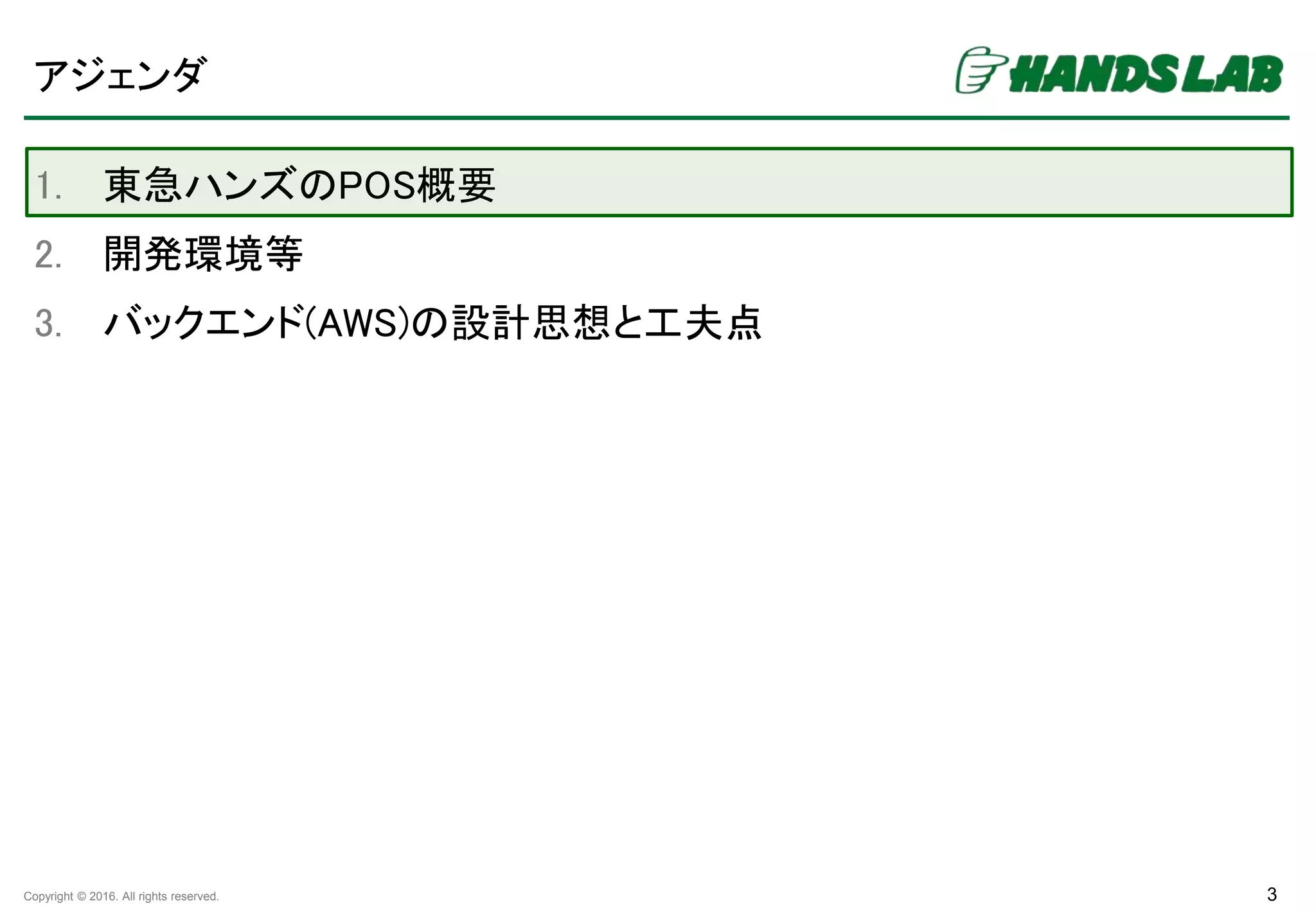Copyright © 2016. All rights reserved.
アジェンダ
1. 東急ハンズのPOS概要
2. 開発環境等
3. バックエンド(AWS)の設計思想と工夫点
3
 