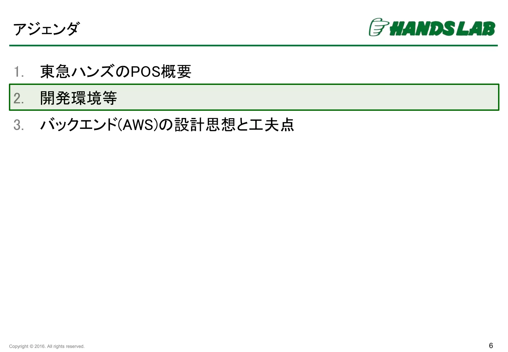 Copyright © 2016. All rights reserved.
アジェンダ
1. 東急ハンズのPOS概要
2. 開発環境等
3. バックエンド(AWS)の設計思想と工夫点
6
 