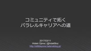 コミュニティで拓く
パラレルキャリアへの道
2017/03/11
Hideki Ojima | @hide69oz
http://stilldayone.hatenablog.jp/
 