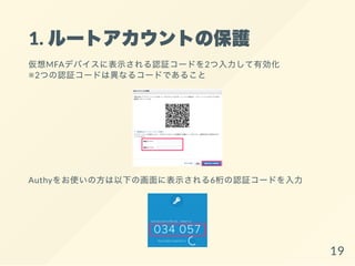 1. ルートアカウントの保護
仮想MFAデバイスに表示される認証コードを2つ入力して有効化
※2つの認証コードは異なるコードであること
Authyをお使いの方は以下の画面に表示される6桁の認証コードを入力
19
 
