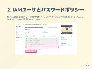 2. IAMユーザとパスワードポリシー
IAMの画面を表示し、末尾の[IAMパスワードポリシーの適用] から[パスワ
ードポリシーの管理] をクリック
27
 