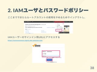 2. IAMユーザとパスワードポリシー
ここまでできたらルートアカウントの使用をやめるためサインアウトし、
IAMユーザーのサインイン用URLにアクセスする
https://xxxxxxxxxxxx.signin.aws.amazon.com
38
 