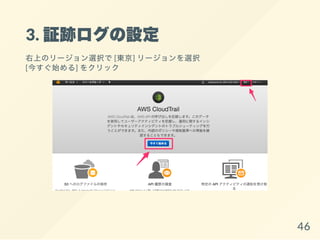 3. 証跡ログの設定
右上のリージョン選択で[東京] リージョンを選択
[今すぐ始める] をクリック
46
 