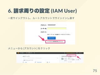 6. 請求周りの設定(IAM User)
一度サインアウトし、ルートアカウントでサインインし直す
メニューから[アカウント] をクリック
75
 