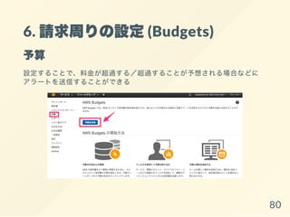 6. 請求周りの設定(Budgets)
予算
設定することで、料金が超過する／超過することが予想される場合などに
アラートを送信することができる
80
 