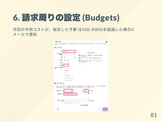 6. 請求周りの設定(Budgets)
月別の予測コストが、指定した予算($100) の80%を超過した場合に
メールで通知
81
 