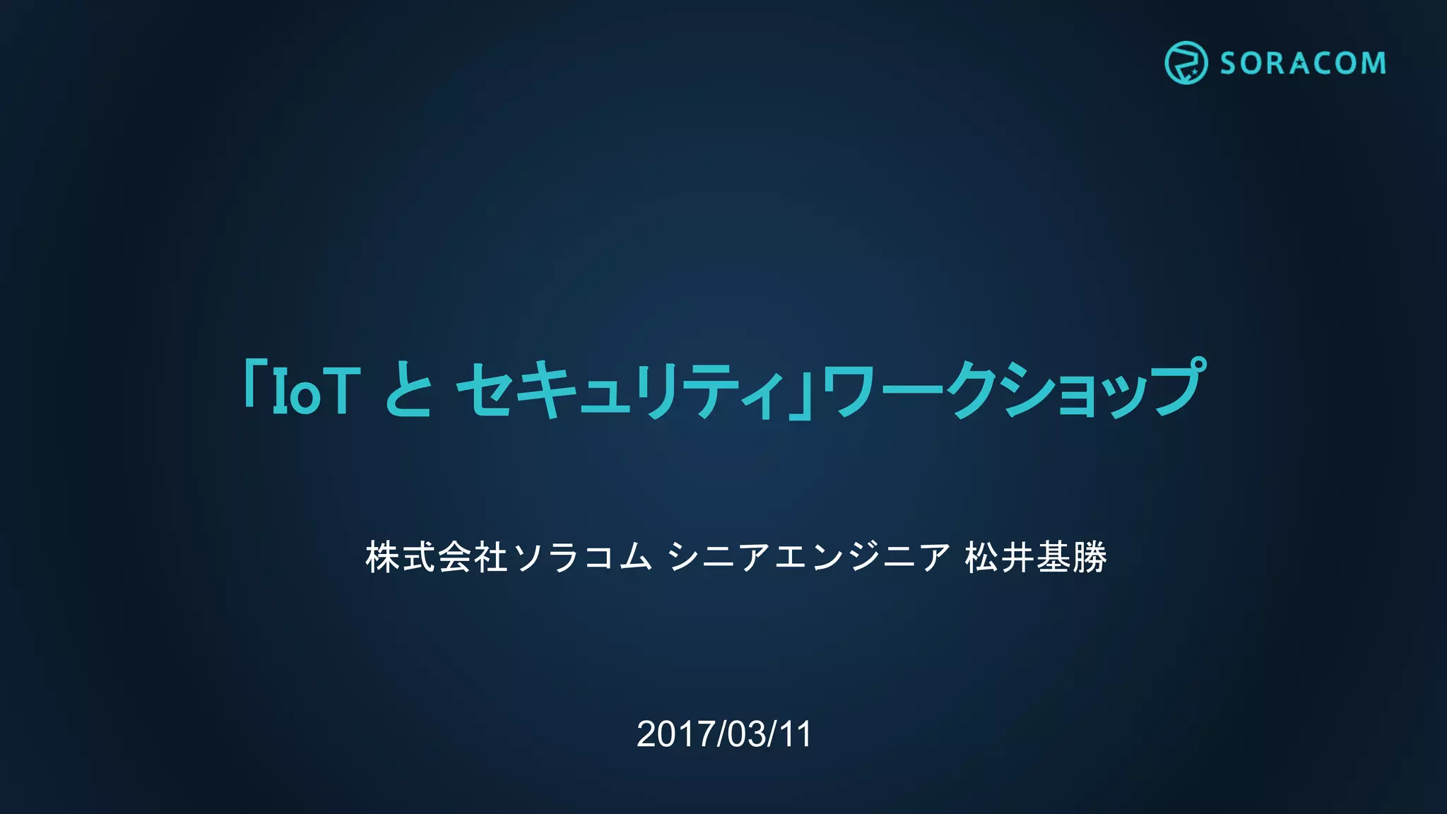 2017/03/11
「IoT と セキュリティ」ワークショップ
株式会社ソラコム シニアエンジニア 松井基勝
 