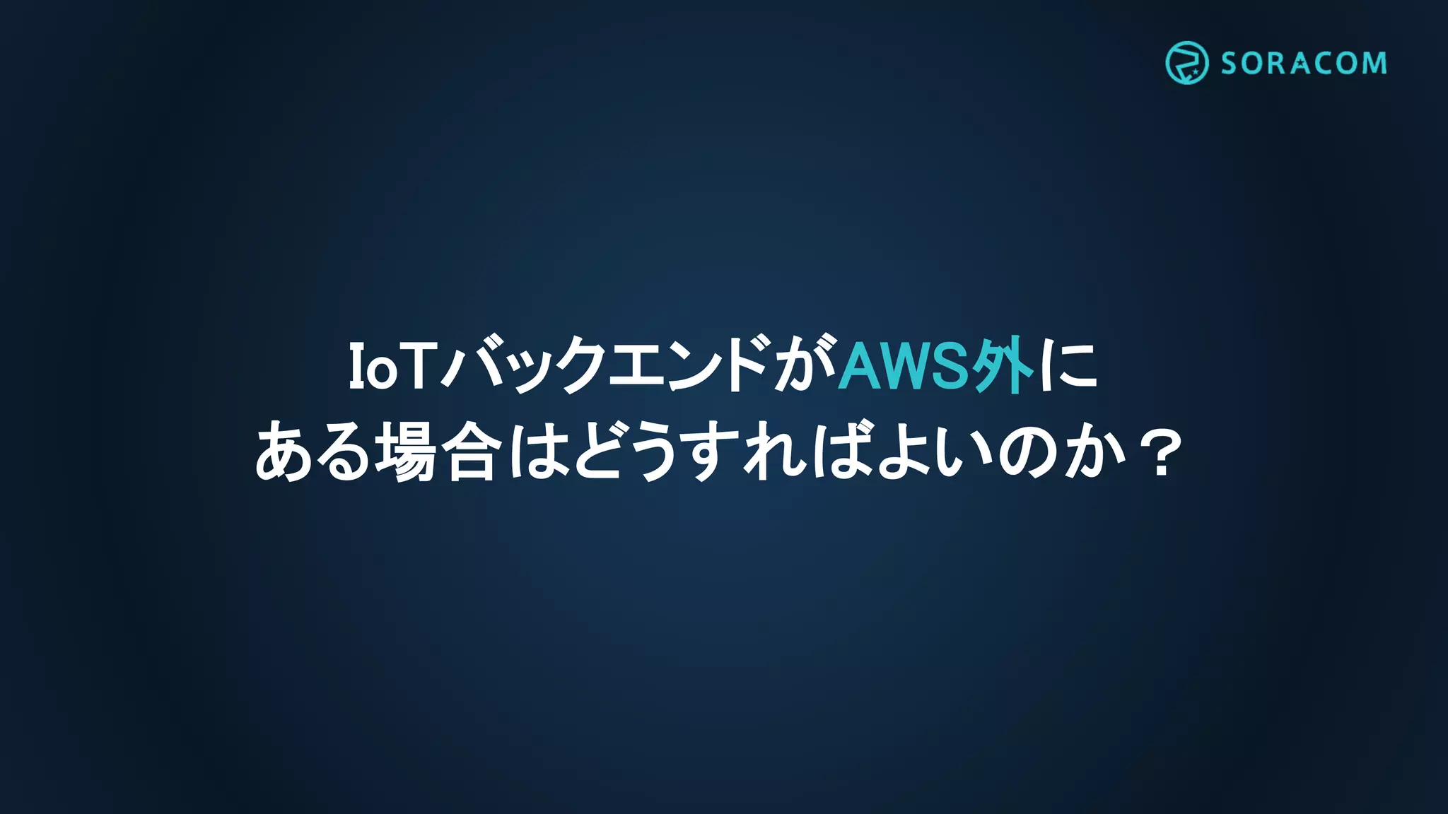 IoTバックエンドがAWS外に
ある場合はどうすればよいのか？
 