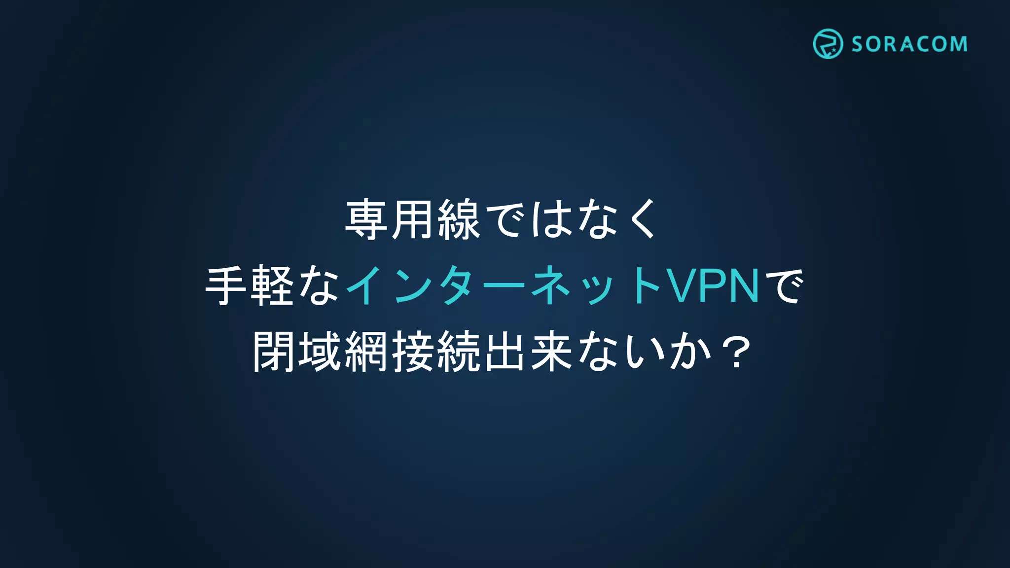 専用線ではなく
手軽なインターネットVPNで
閉域網接続出来ないか？
 