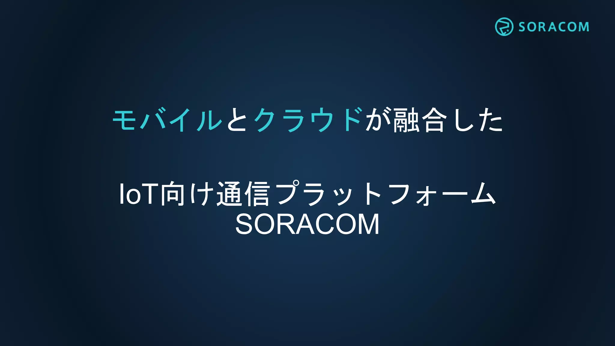 モバイルとクラウドが融合した
IoT向け通信プラットフォーム
SORACOM
 