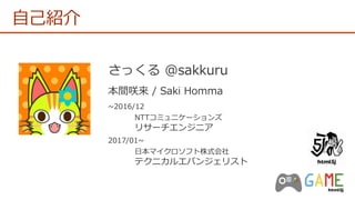 自己紹介
さっくる @sakkuru
本間咲来 / Saki Homma
~2016/12
NTTコミュニケーションズ
リサーチエンジニア
2017/01~
日本マイクロソフト株式会社
テクニカルエバンジェリスト
 