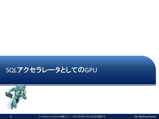 The PG-Strom ProjectIn-database Analyticsの集い#1 － GPU/SSDがPostgreSQLを加速する6
SQLアクセラレータとしてのGPU
 