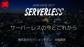 サーバーレスの今とこれから
JAWS DAYS 2017
株式会社セクションナイン 吉田真吾
Serverless
 