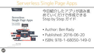Serverless Single Page Apps
今日紹介したアプリが読み進
めていくだけで作成できる
Step by Step ガイド
• Author: Ben Rady
• Published: 2016-06-20
• ISBN:...