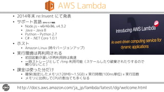 AWS Lambda
• 2014年末 re:Invent にて発表
• サポート言語 2016.12.11現在
• Node.js – v0.10.36, v4.3.2
• Java – Java 8
• Python – Python 2....