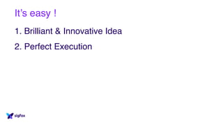It’s easy !
1. Brilliant & Innovative Idea
2. Perfect Execution
 
