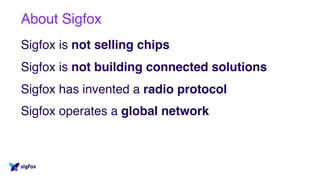 About Sigfox
Sigfox is not selling chips
Sigfox is not building connected solutions
Sigfox has invented a radio protocol
Sigfox operates a global network
 
