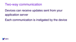 Two-way communication
Devices can receive updates sent from your
application server
Each communication is instigated by the device
 