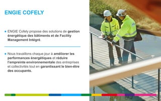 ENGIE Cofely propose des solutions de gestion
énergétique des bâtiments et de Facility
Management Intégré.
 Nous travaillons chaque jour à améliorer les
performances énergétiques et réduire
l’empreinte environnementale des entreprises
et collectivités tout en garantissant le bien-être
des occupants.
ENGIE COFELY
2
 
