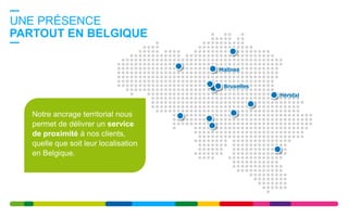 Notre ancrage territorial nous
permet de délivrer un service
de proximité à nos clients,
quelle que soit leur localisation
en Belgique.
UNE PRÉSENCE
PARTOUT EN BELGIQUE
Bruxelles
Malines
Herstal
 