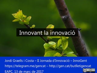 1
Jordi Graells i Costa – II Jornada d’Innovació – InnoGent
https://telegram.me/gencat – http://gen.cat/butlletigencat
EAPC, 13 de març de 2017
Innovant la innovació
 