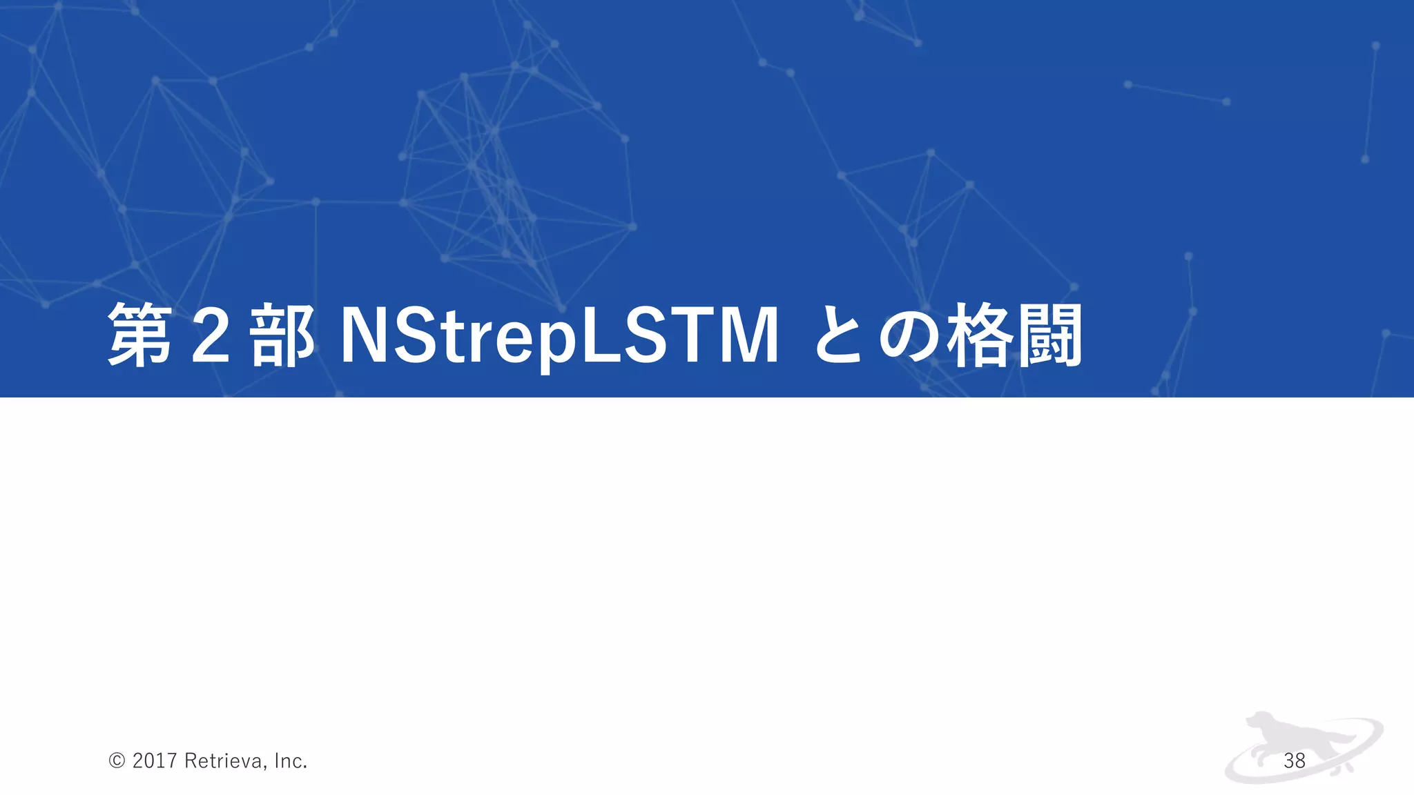 第２部 NStrepLSTM との格闘
© 2017 Retrieva, Inc. 38
 
