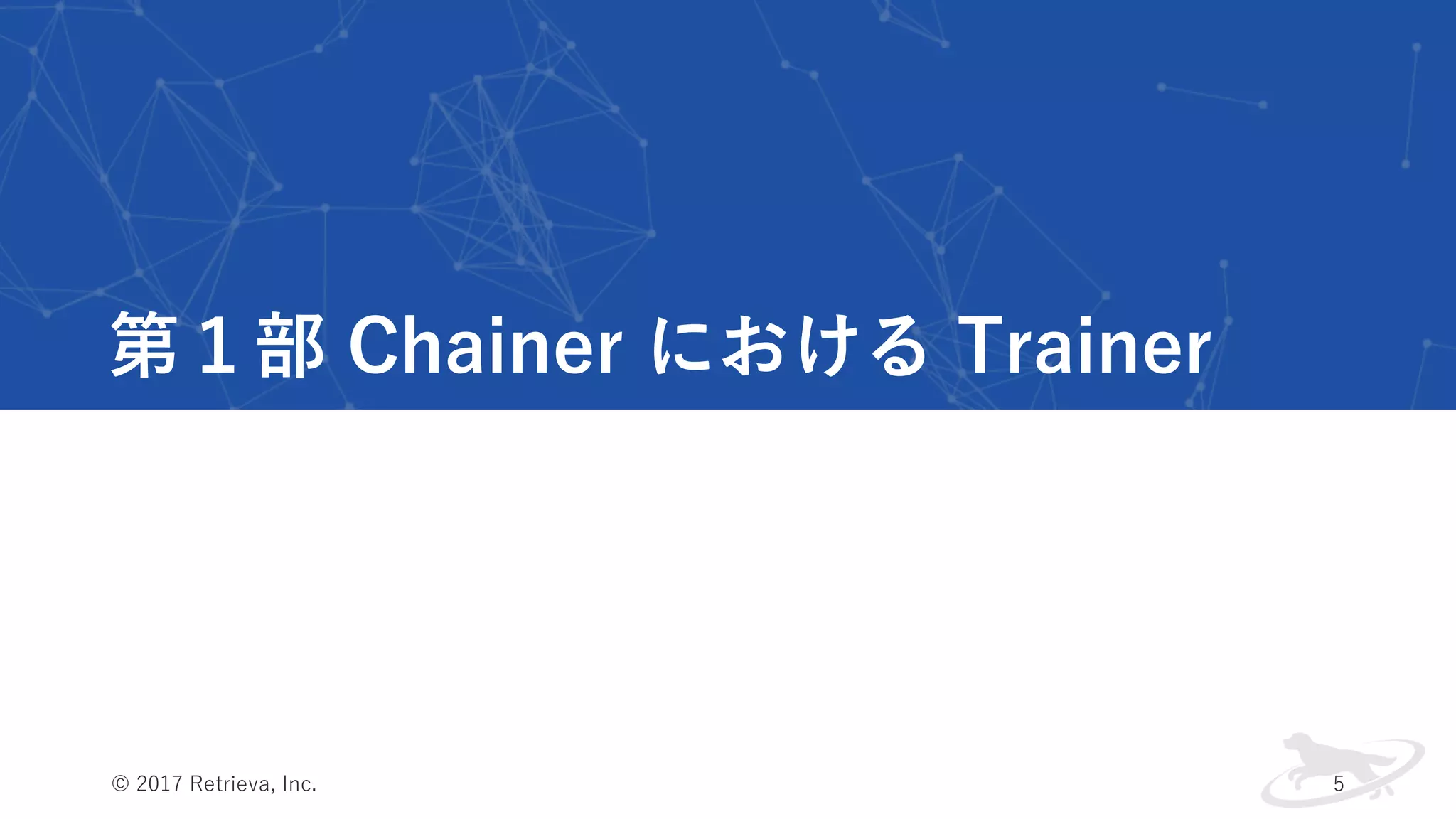 第１部 Chainer における Trainer
© 2017 Retrieva, Inc. 5
 