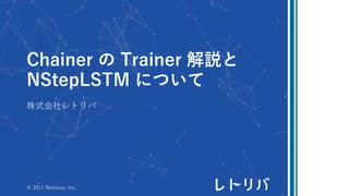 Chainer の Trainer 解説と
NStepLSTM について
株式会社レトリバ
© 2017 Retrieva, Inc.
 