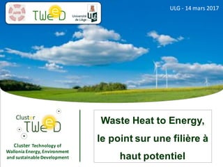 Cluster Technology	of	
Wallonia	Energy,	Environment	
and	sustainable	Development
ULG	- 14	mars	2017
Waste Heat to Energy,
le point sur une filière à
haut potentiel
 
