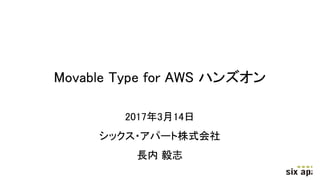 Movable Type for AWS ハンズオン
2017年3月14日
シックス・アパート株式会社
長内 毅志
 