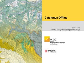 Catalunya Offline
Jèssica Sena
Institut Cartogràfic i Geològic de Catalunya
 