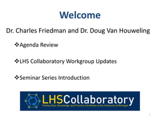 Welcome
Dr. Charles Friedman and Dr. Doug Van Houweling
Agenda Review
LHS Collaboratory Workgroup Updates
Seminar Series Introduction
1
 