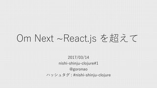 Om Next ~React.js を超えて
2017/03/14
nishi-shinju-clojure#1
@goronao
ハッシュタグ : #nishi-shinju-clojure
 