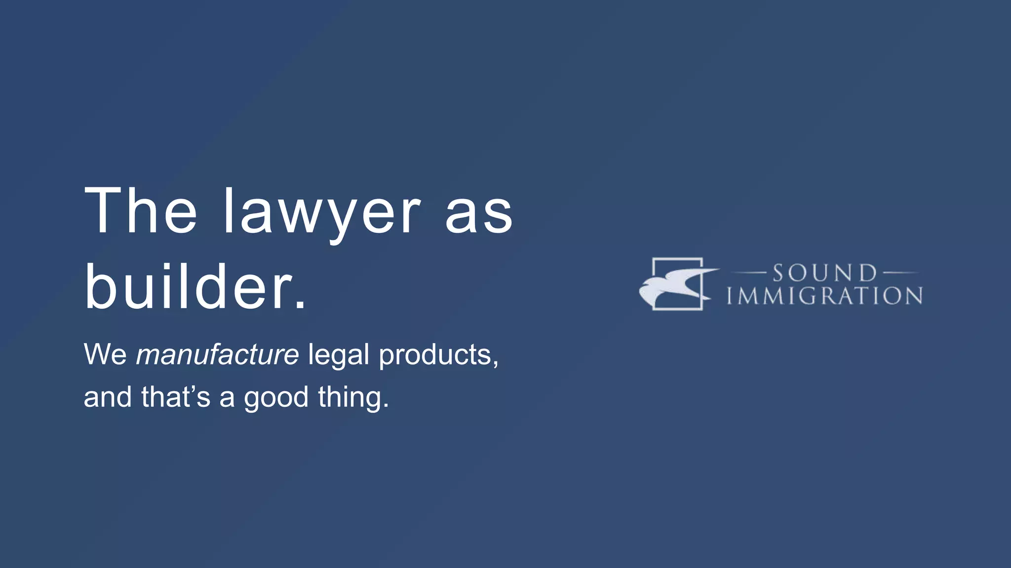 The lawyer as
builder.
We manufacture legal products,
and that’s a good thing.
 